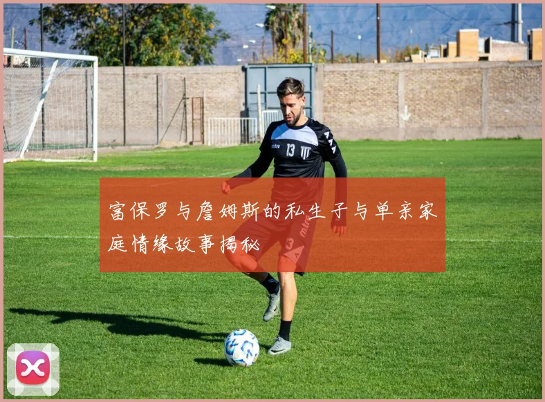 富保罗与詹姆斯的私生子与单亲家庭情缘故事揭秘