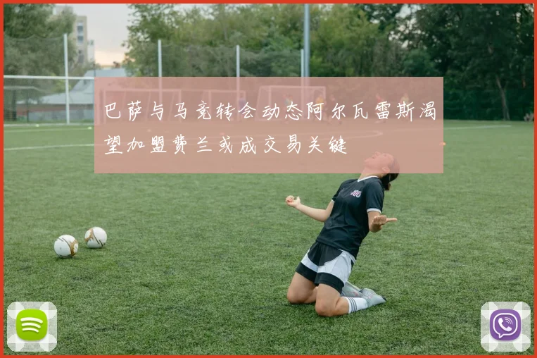 巴萨与马竞转会动态阿尔瓦雷斯渴望加盟费兰或成交易关键