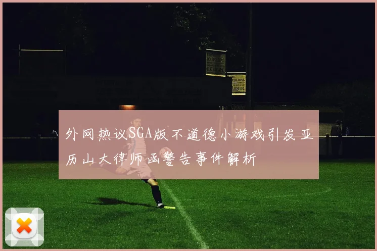 外网热议SGA版不道德小游戏引发亚历山大律师函警告事件解析