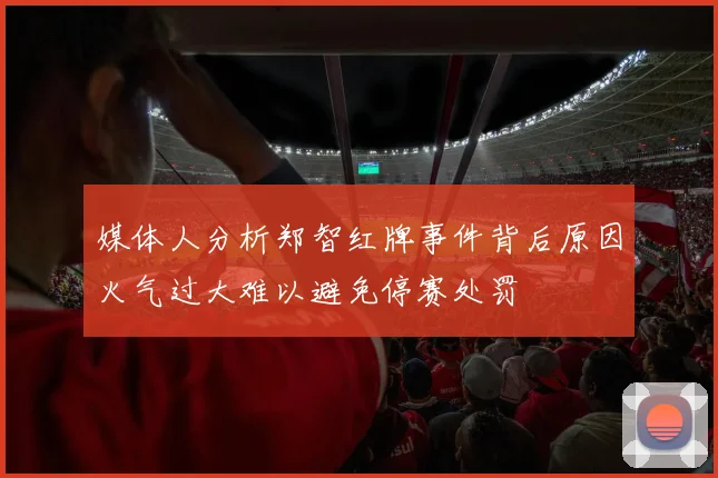 媒体人分析郑智红牌事件背后原因火气过大难以避免停赛处罚