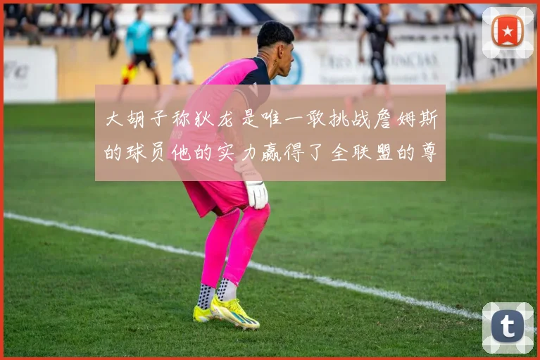 大胡子称狄龙是唯一敢挑战詹姆斯的球员他的实力赢得了全联盟的尊重