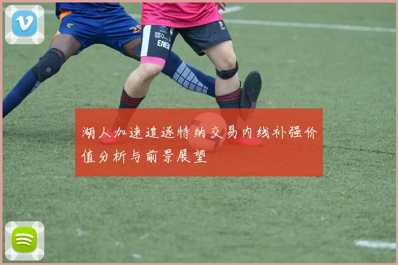 湖人加速追逐特纳交易内线补强价值分析与前景展望