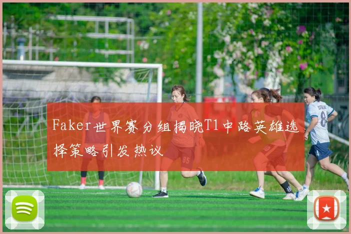 Faker世界赛分组揭晓T1中路英雄选择策略引发热议
