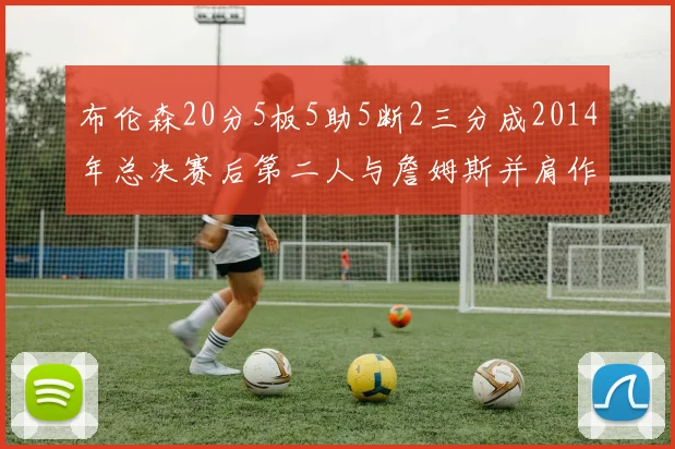布伦森20分5板5助5断2三分成2014年总决赛后第二人与詹姆斯并肩作战