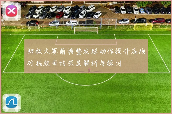 郑钦文赛前调整发球动作提升底线对抗效率的深度解析与探讨
