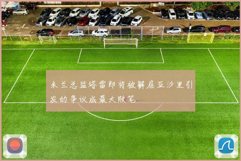 米兰总监塔雷即将被解雇亚沙里引发的争议成最大败笔