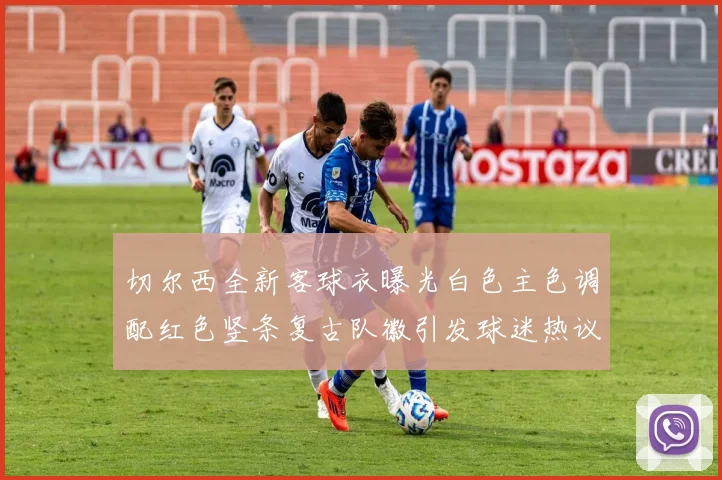切尔西全新客球衣曝光白色主色调配红色竖条复古队徽引发球迷热议