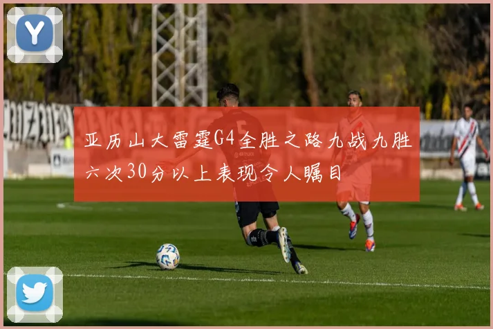 亚历山大雷霆G4全胜之路九战九胜六次30分以上表现令人瞩目
