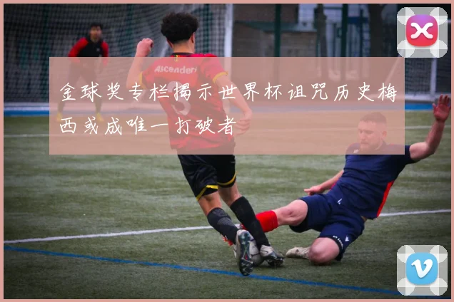 金球奖专栏揭示世界杯诅咒历史梅西或成唯一打破者
