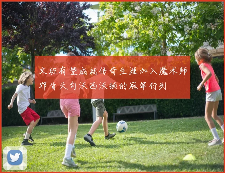 文班有望成就传奇生涯加入魔术师邓肯天勾沃西沃顿的冠军行列