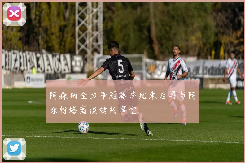 阿森纳全力争冠赛季结束后再与阿尔特塔商谈续约事宜