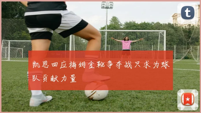 凯恩回应梅姆金靴争夺战只求为球队贡献力量