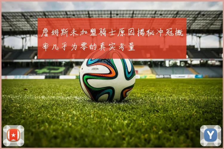 詹姆斯未加盟骑士原因揭秘冲冠概率几乎为零的真实考量