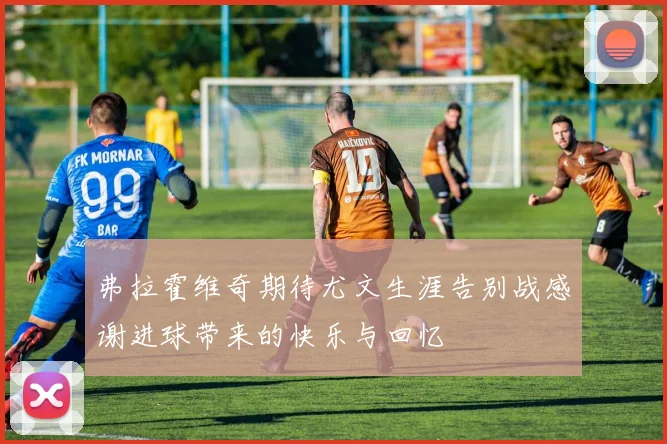 弗拉霍维奇期待尤文生涯告别战感谢进球带来的快乐与回忆