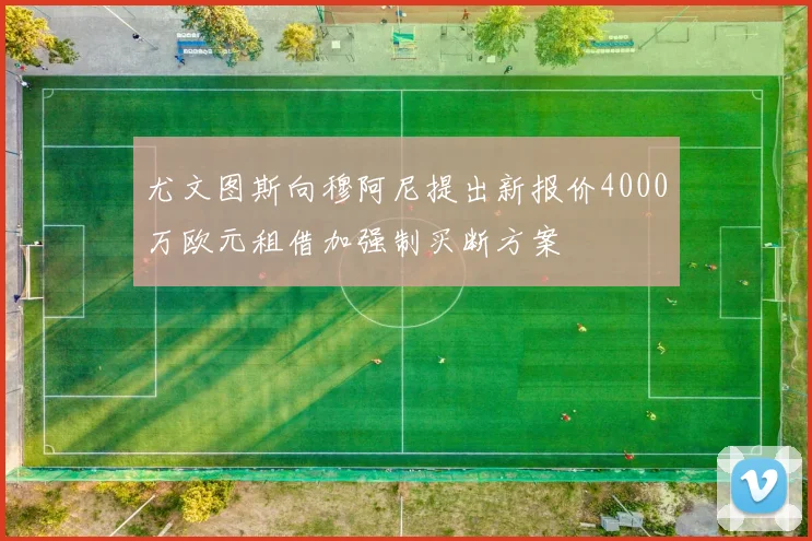 尤文图斯向穆阿尼提出新报价4000万欧元租借加强制买断方案