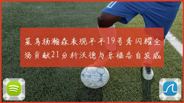 菜鸟杨瀚森表现平平19号秀闪耀全场贡献21分科沃德与乐福各自发威