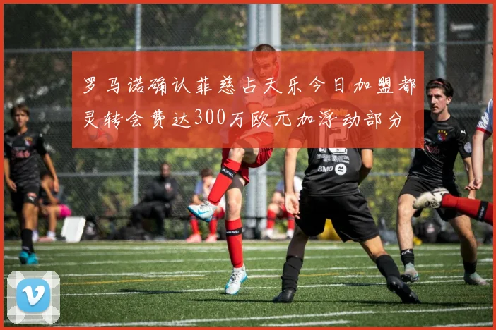 罗马诺确认菲慈占天乐今日加盟都灵转会费达300万欧元加浮动部分