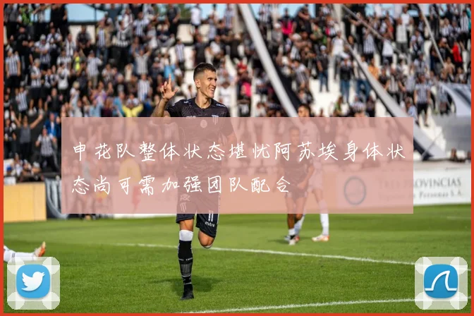 申花队整体状态堪忧阿苏埃身体状态尚可需加强团队配合