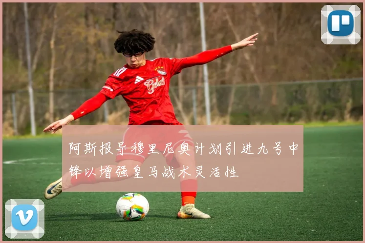 阿斯报导穆里尼奥计划引进九号中锋以增强皇马战术灵活性