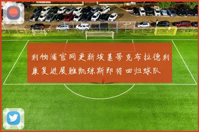 利物浦官网更新埃基蒂克布拉德利康复进展雅凯琼斯即将回归球队