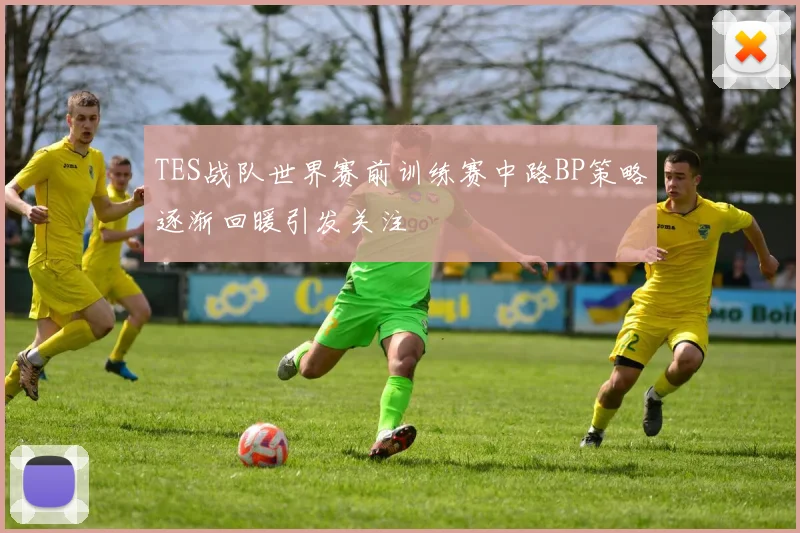 TES战队世界赛前训练赛中路BP策略逐渐回暖引发关注